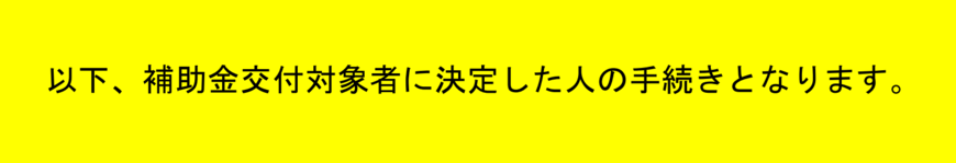 以下、補助金交付対象者に決定した人の手続きとなります。